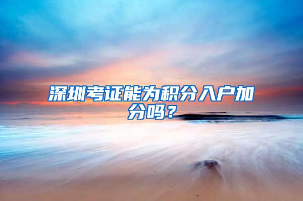 深圳考证能为积分入户加分吗？