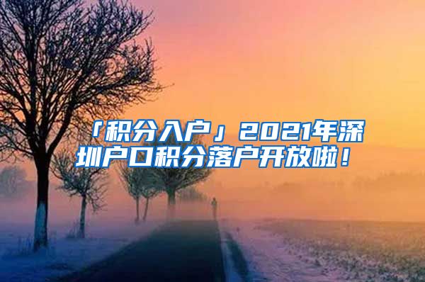 「积分入户」2021年深圳户口积分落户开放啦！