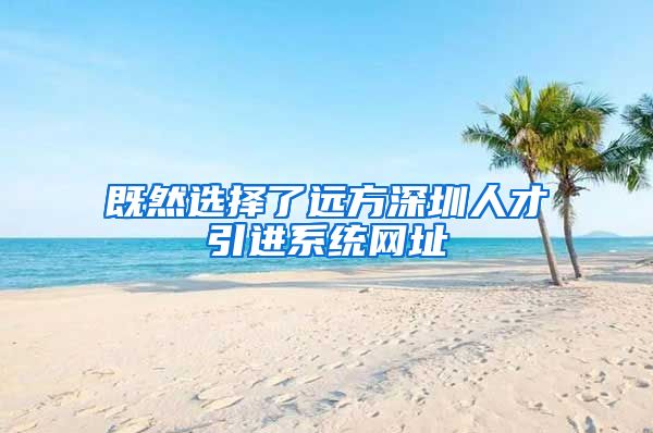 既然选择了远方深圳人才引进系统网址