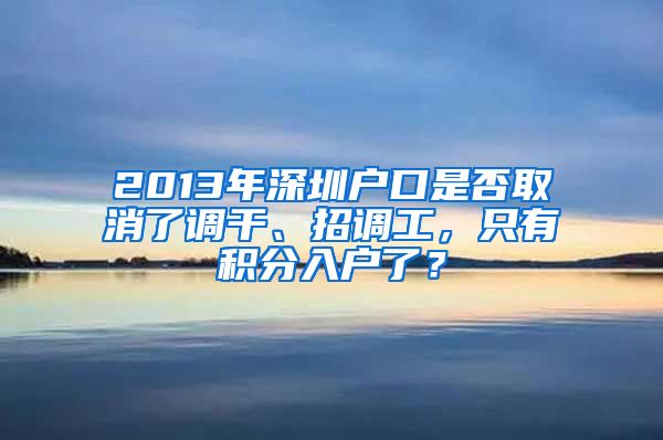 2013年深圳户口是否取消了调干、招调工，只有积分入户了？