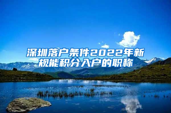 深圳落户条件2022年新规能积分入户的职称