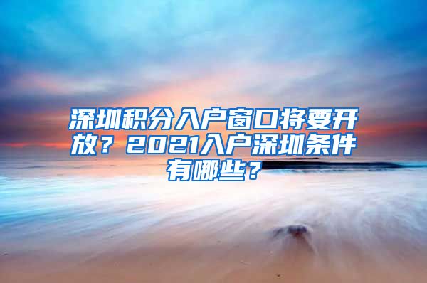 深圳积分入户窗口将要开放？2021入户深圳条件有哪些？