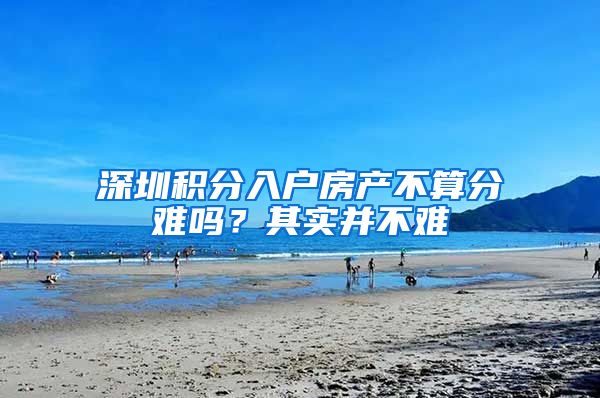 深圳积分入户房产不算分难吗？其实并不难