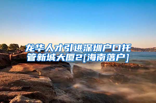 龙华人才引进深圳户口托管新城大厦2[海南落户]
