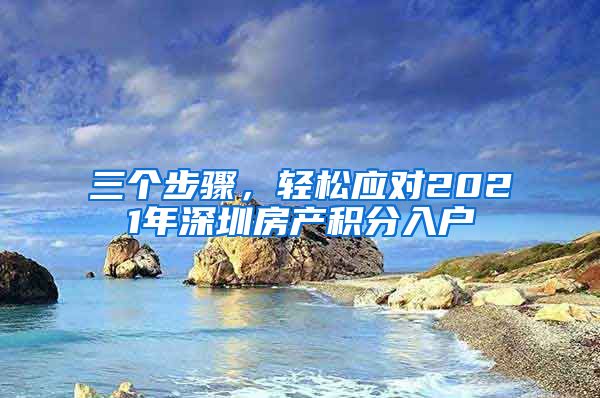 三个步骤，轻松应对2021年深圳房产积分入户