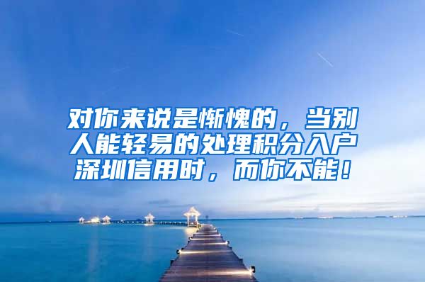 对你来说是惭愧的，当别人能轻易的处理积分入户深圳信用时，而你不能！