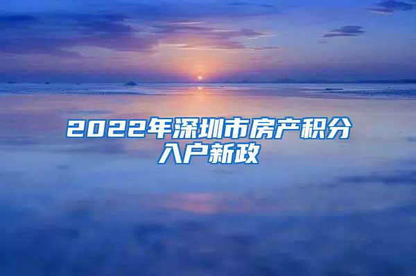 2022年深圳市房产积分入户新政