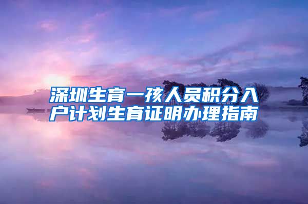 深圳生育一孩人员积分入户计划生育证明办理指南