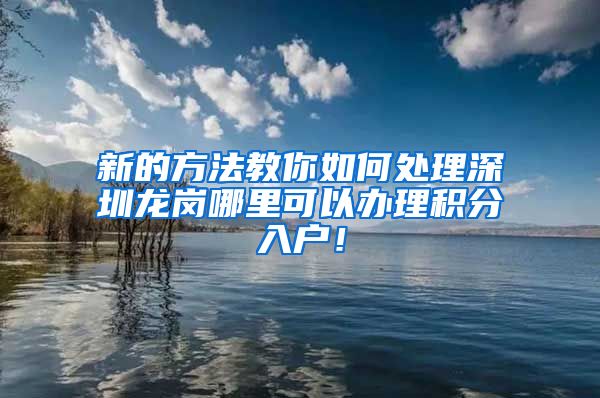 新的方法教你如何处理深圳龙岗哪里可以办理积分入户！