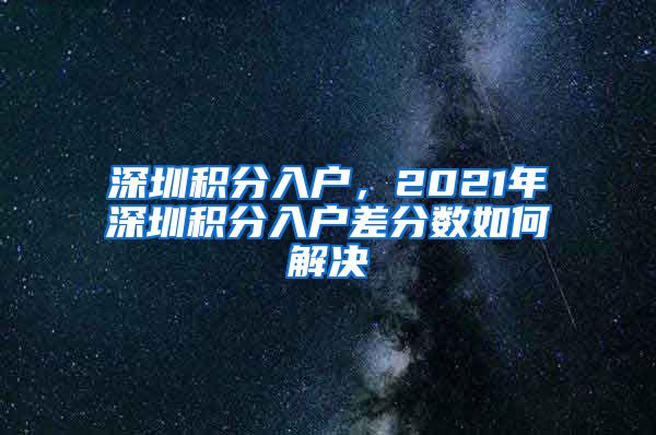 深圳积分入户，2021年深圳积分入户差分数如何解决