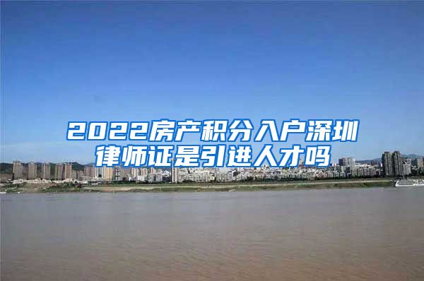 2022房产积分入户深圳律师证是引进人才吗