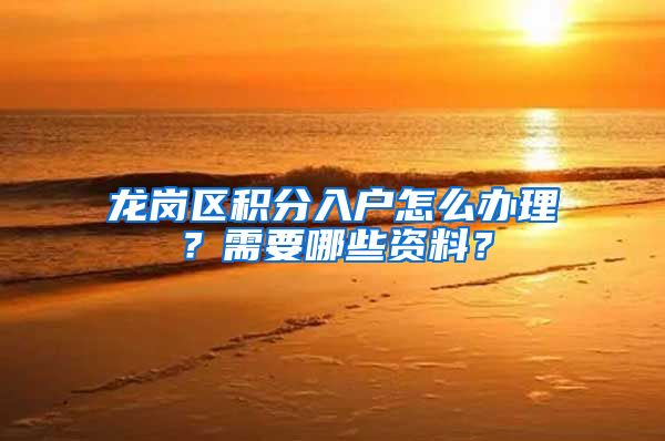 龙岗区积分入户怎么办理？需要哪些资料？