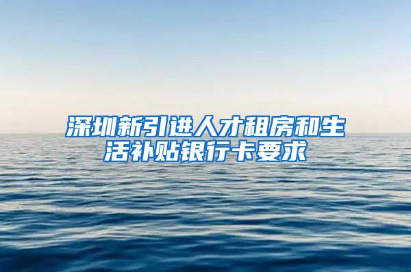 深圳新引进人才租房和生活补贴银行卡要求