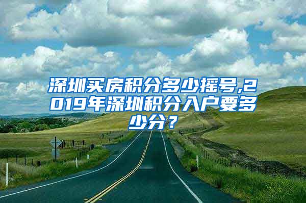 深圳买房积分多少摇号,2019年深圳积分入户要多少分？