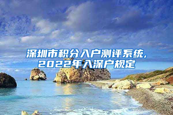 深圳市积分入户测评系统,2022年入深户规定