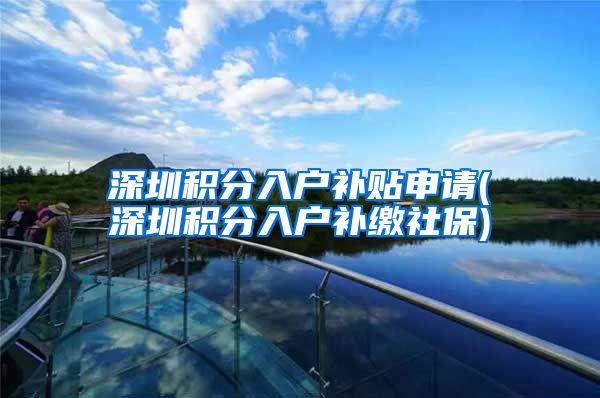 深圳积分入户补贴申请(深圳积分入户补缴社保)