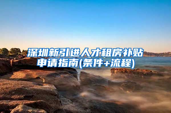 深圳新引进人才租房补贴申请指南(条件+流程)