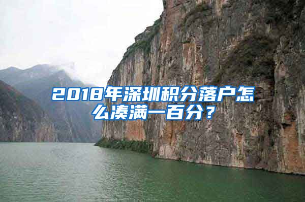2018年深圳积分落户怎么凑满一百分？