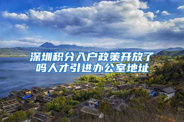 深圳积分入户政策开放了吗人才引进办公室地址