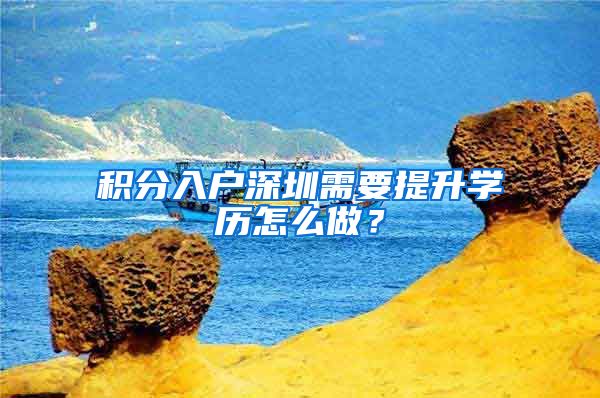积分入户深圳需要提升学历怎么做？