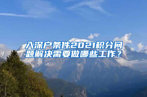 入深户条件2021积分问题解决需要做哪些工作？