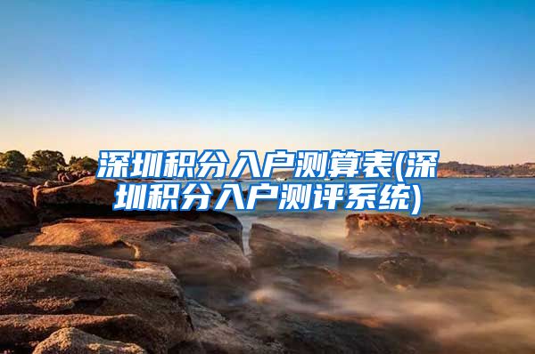 深圳积分入户测算表(深圳积分入户测评系统)