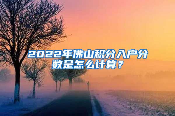 2022年佛山积分入户分数是怎么计算？