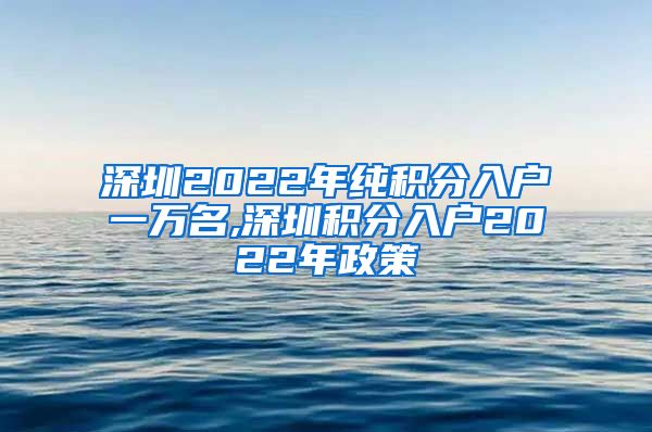 深圳2022年纯积分入户一万名,深圳积分入户2022年政策