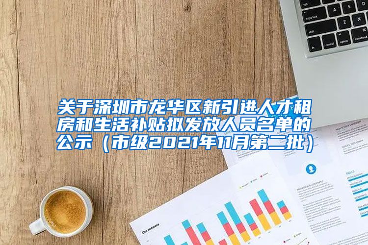 关于深圳市龙华区新引进人才租房和生活补贴拟发放人员名单的公示（市级2021年11月第二批）