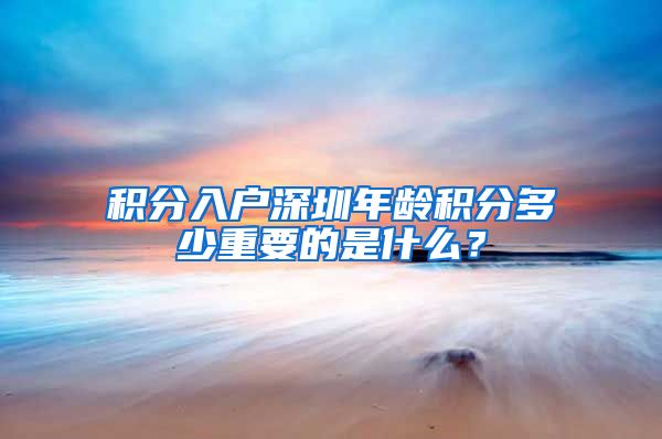 积分入户深圳年龄积分多少重要的是什么？