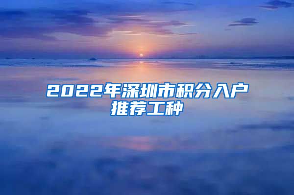 2022年深圳市积分入户推荐工种