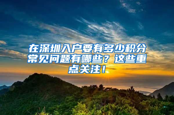 在深圳入户要有多少积分常见问题有哪些？这些重点关注！