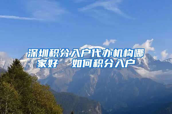 深圳积分入户代办机构哪家好  如何积分入户