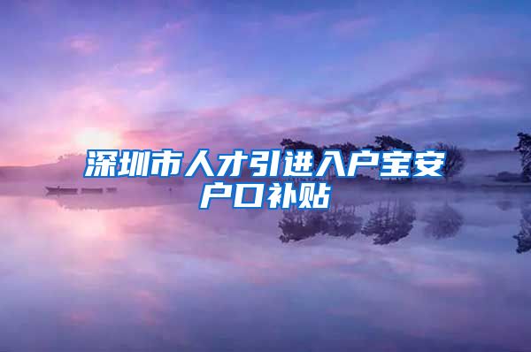 深圳市人才引进入户宝安户口补贴
