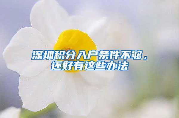 深圳积分入户条件不够，还好有这些办法