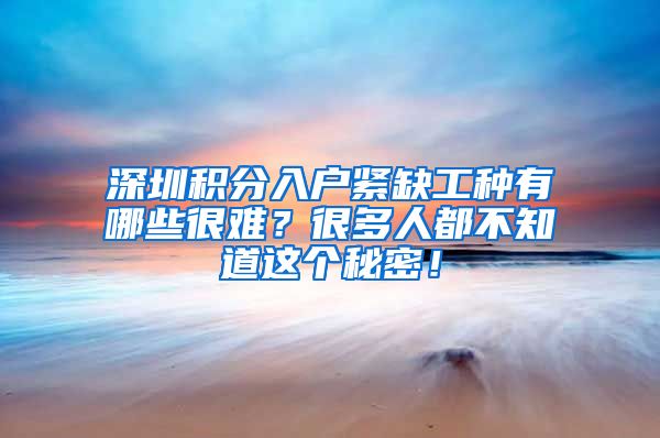 深圳积分入户紧缺工种有哪些很难？很多人都不知道这个秘密！