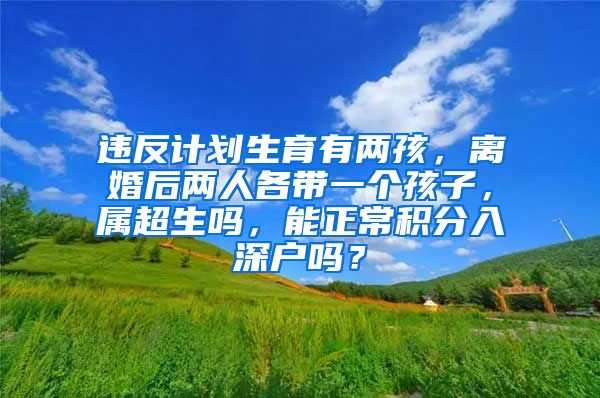 违反计划生育有两孩，离婚后两人各带一个孩子，属超生吗，能正常积分入深户吗？