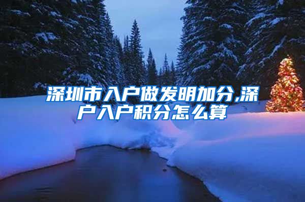 深圳市入户做发明加分,深户入户积分怎么算