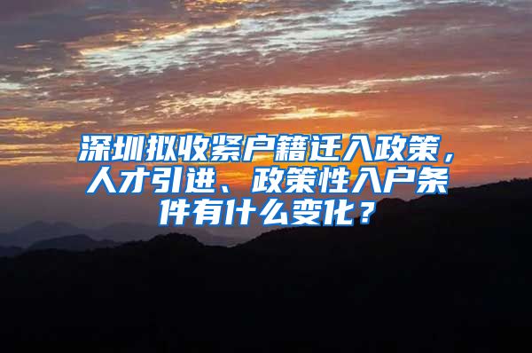 深圳拟收紧户籍迁入政策，人才引进、政策性入户条件有什么变化？
