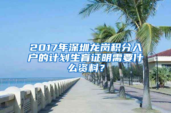 2017年深圳龙岗积分入户的计划生育证明需要什么资料？