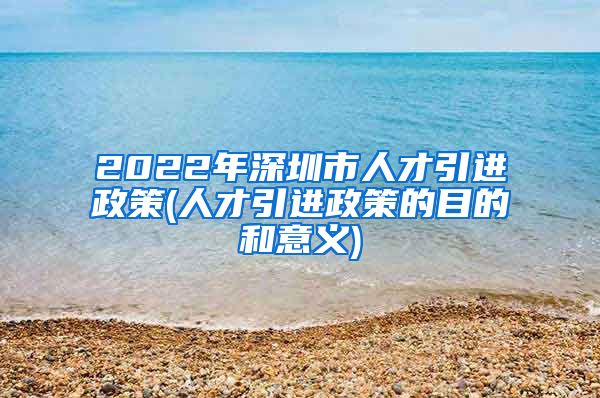 2022年深圳市人才引进政策(人才引进政策的目的和意义)