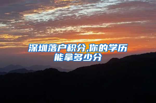 深圳落户积分,你的学历能拿多少分