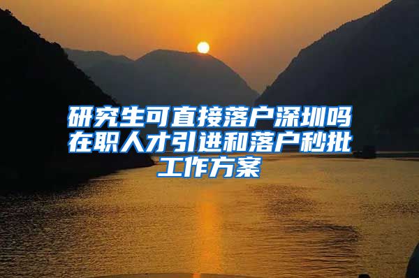 研究生可直接落户深圳吗在职人才引进和落户秒批工作方案