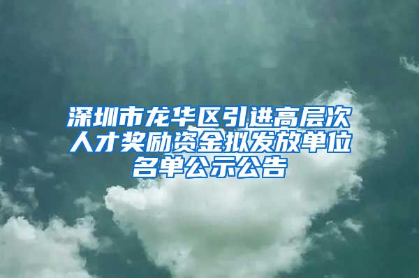深圳市龙华区引进高层次人才奖励资金拟发放单位名单公示公告