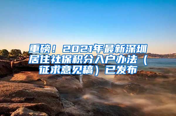 重磅！2021年最新深圳居住社保积分入户办法（征求意见稿）已发布