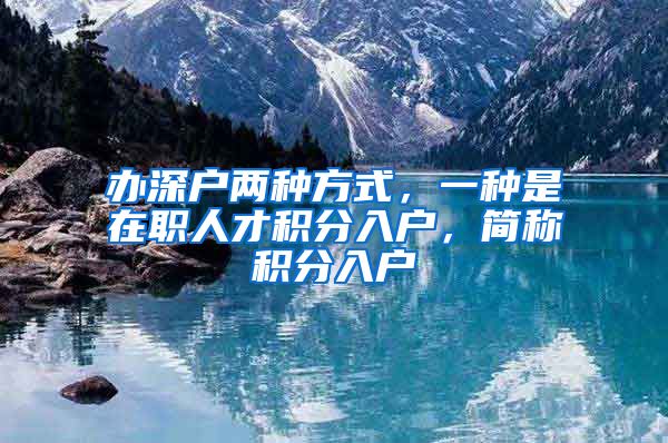 办深户两种方式，一种是在职人才积分入户，简称积分入户