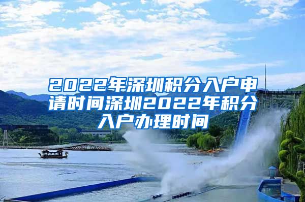 2022年深圳积分入户申请时间深圳2022年积分入户办理时间
