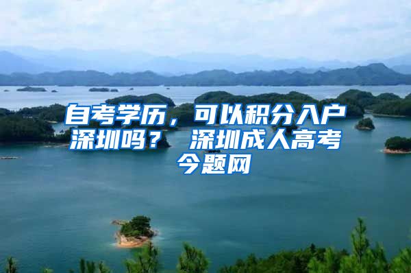 自考学历，可以积分入户深圳吗？ 深圳成人高考 今题网
