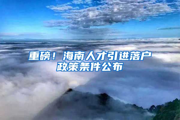 重磅！海南人才引进落户政策条件公布