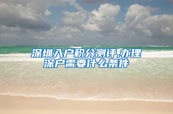 深圳入户积分测评,办理深户需要什么条件
